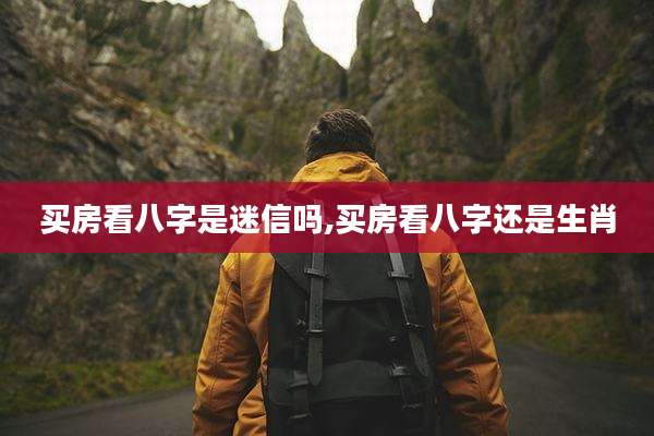 买房看八字是迷信吗,买房看八字还是生肖