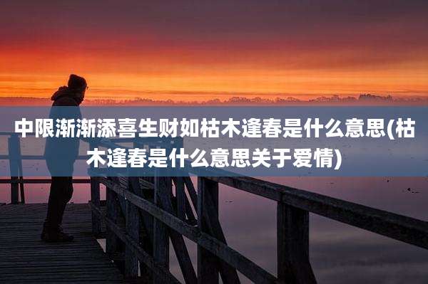 中限渐渐添喜生财如枯木逢春是什么意思(枯木逢春是什么意思关于爱情)
