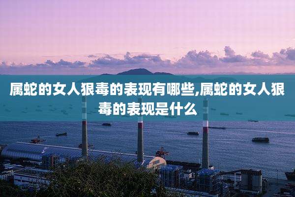 属蛇的女人狠毒的表现有哪些,属蛇的女人狠毒的表现是什么