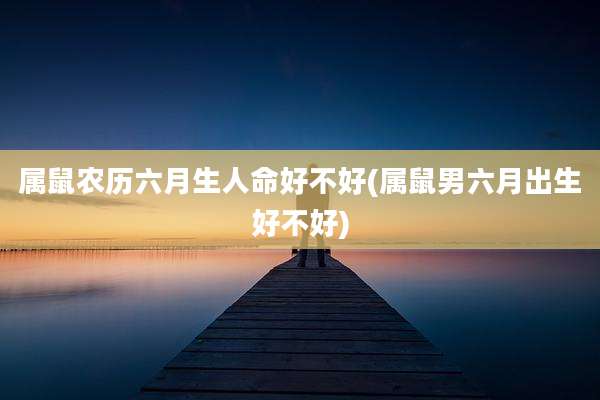属鼠农历六月生人命好不好(属鼠男六月出生好不好)