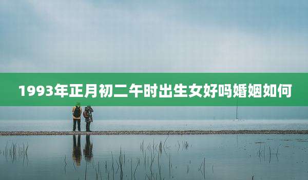 1993年正月初二午时出生女好吗婚姻如何