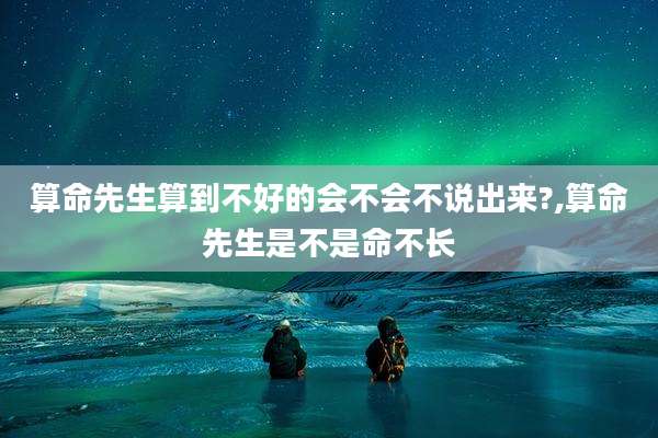 算命先生算到不好的会不会不说出来?,算命先生是不是命不长