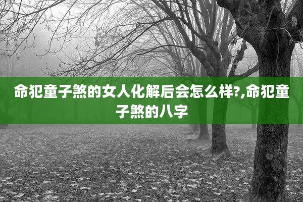 命犯童子煞的女人化解后会怎么样?,命犯童子煞的八字