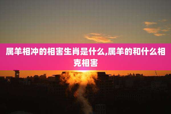 属羊相冲的相害生肖是什么,属羊的和什么相克相害