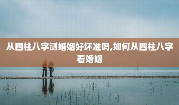 从四柱八字测婚姻好坏准吗,如何从四柱八字看婚姻