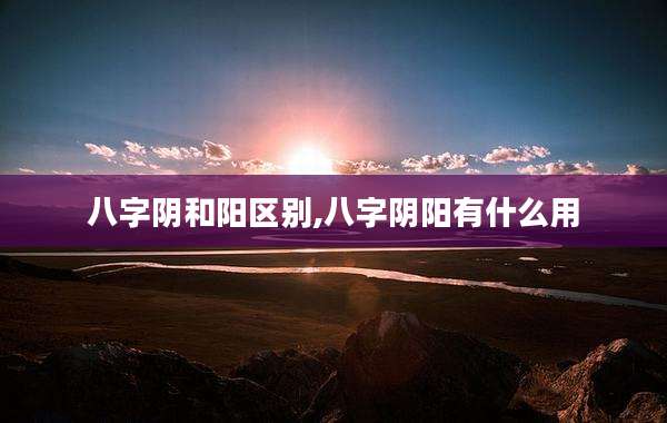 八字阴和阳区别,八字阴阳有什么用