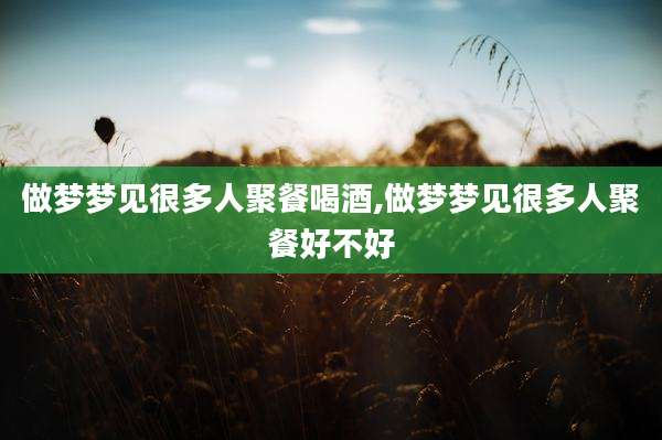 做梦梦见很多人聚餐喝酒,做梦梦见很多人聚餐好不好