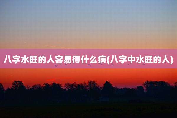 八字水旺的人容易得什么病(八字中水旺的人)