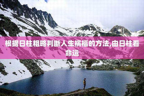根据日柱粗略判断人生祸福的方法,由日柱看命运