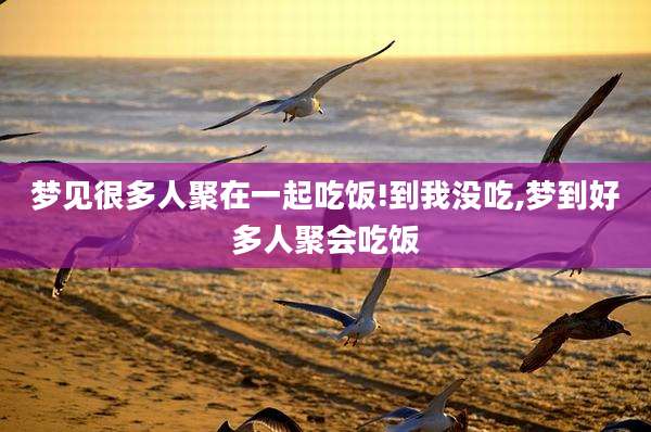 梦见很多人聚在一起吃饭!到我没吃,梦到好多人聚会吃饭