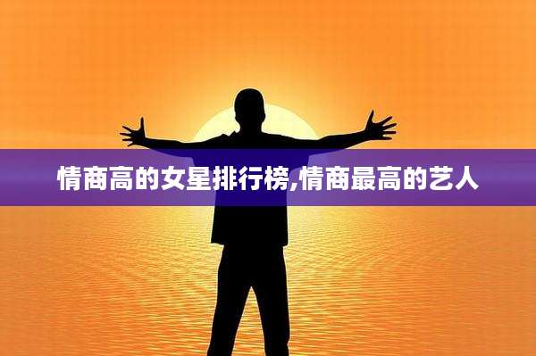 情商高的女星排行榜,情商最高的艺人
