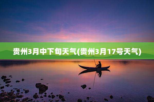 贵州3月中下旬天气(贵州3月17号天气)
