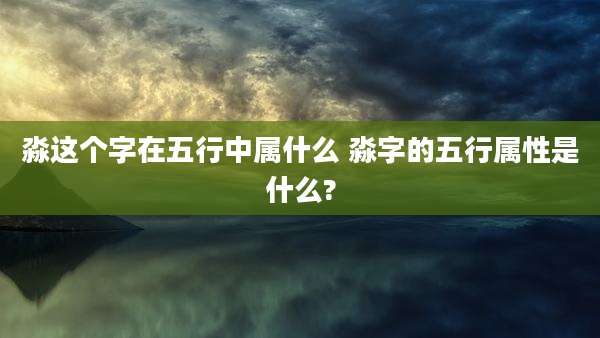 淼这个字在五行中属什么 淼字的五行属性是什么?