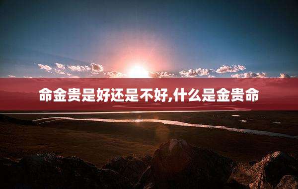 命金贵是好还是不好,什么是金贵命