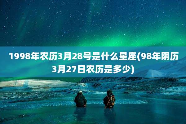 1998年农历3月28号是什么星座(98年阴历3月27日农历是多少)