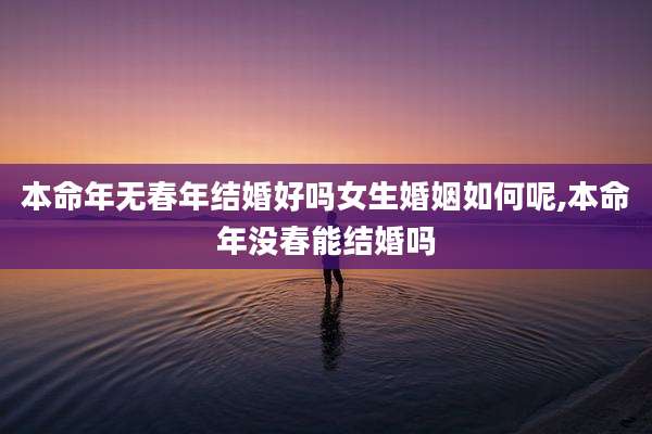 本命年无春年结婚好吗女生婚姻如何呢,本命年没春能结婚吗