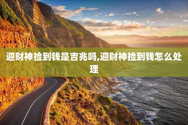 迎财神捡到钱是吉兆吗,迎财神捡到钱怎么处理
