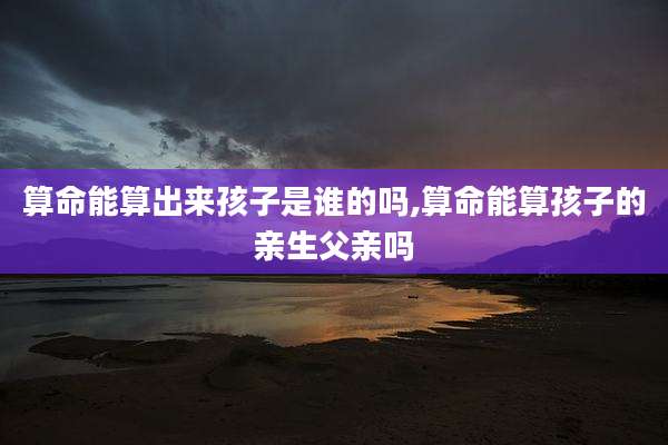 算命能算出来孩子是谁的吗,算命能算孩子的亲生父亲吗