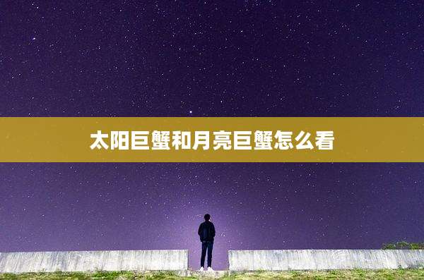 太阳巨蟹和月亮巨蟹怎么看