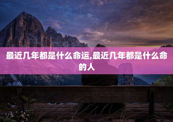 最近几年都是什么命运,最近几年都是什么命的人