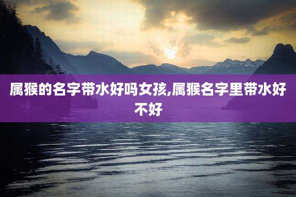 属猴的名字带水好吗女孩,属猴名字里带水好不好