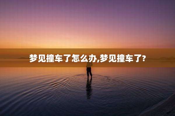 梦见撞车了怎么办,梦见撞车了?