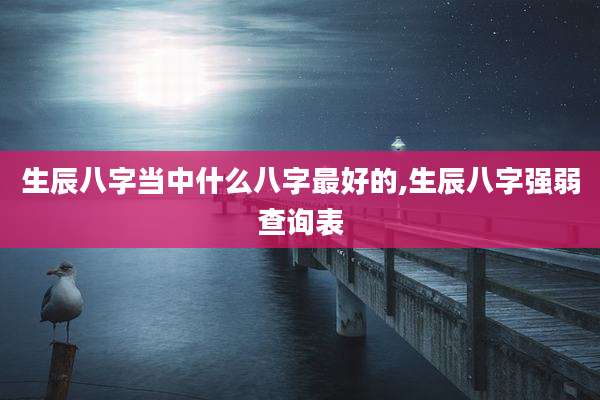 生辰八字当中什么八字最好的,生辰八字强弱查询表