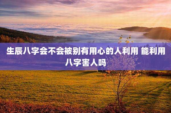 生辰八字会不会被别有用心的人利用 能利用八字害人吗