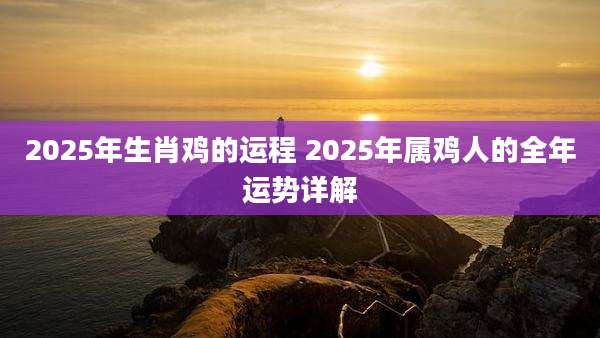 2025年生肖鸡的运程 2025年属鸡人的全年运势详解