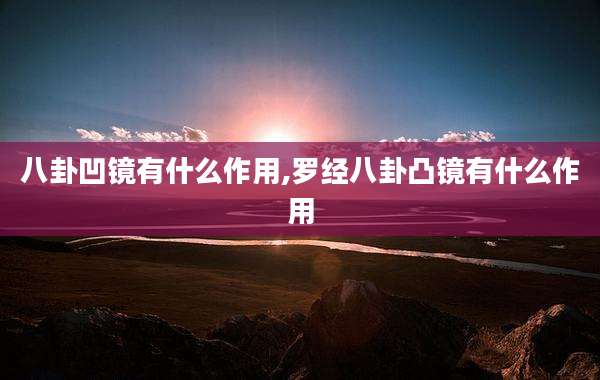 八卦凹镜有什么作用,罗经八卦凸镜有什么作用