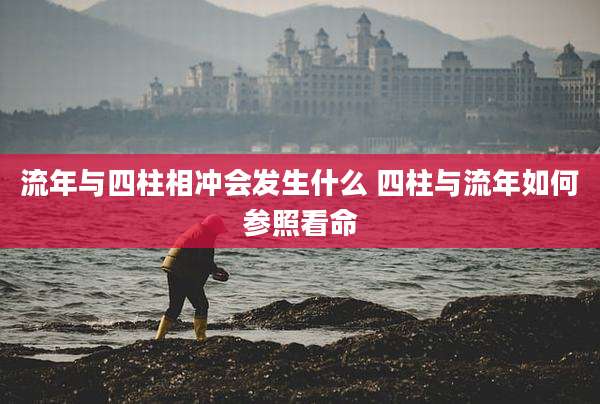 流年与四柱相冲会发生什么 四柱与流年如何参照看命