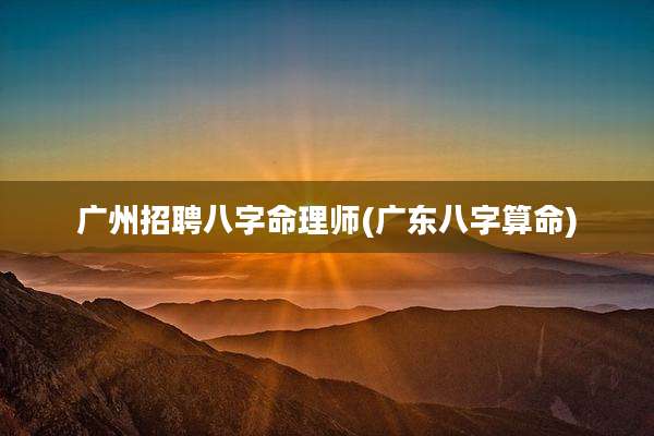 广州招聘八字命理师(广东八字算命)