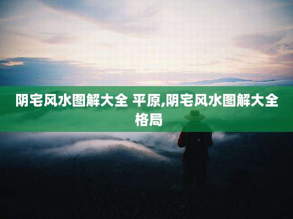 阴宅风水图解大全 平原,阴宅风水图解大全 格局