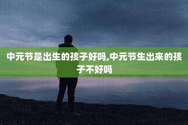 中元节是出生的孩子好吗,中元节生出来的孩子不好吗