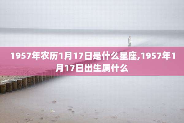 1957年农历1月17日是什么星座,1957年1月17日出生属什么
