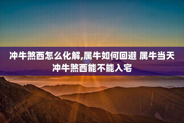 冲牛煞西怎么化解,属牛如何回避 属牛当天冲牛煞西能不能入宅