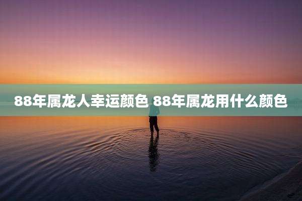 88年属龙人幸运颜色 88年属龙用什么颜色