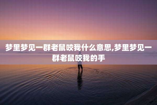 梦里梦见一群老鼠咬我什么意思,梦里梦见一群老鼠咬我的手