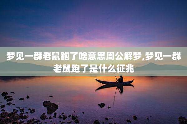梦见一群老鼠跑了啥意思周公解梦,梦见一群老鼠跑了是什么征兆