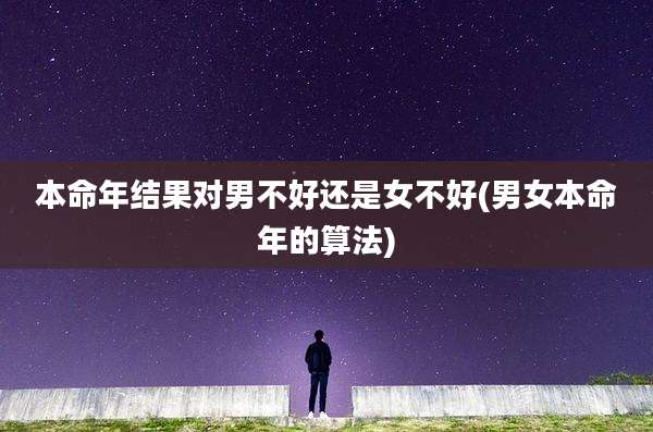 本命年结果对男不好还是女不好(男女本命年的算法)