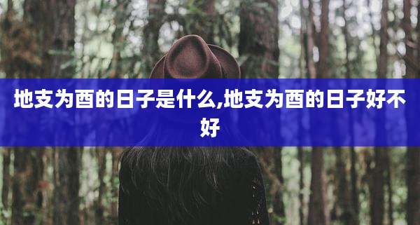 地支为酉的日子是什么,地支为酉的日子好不好