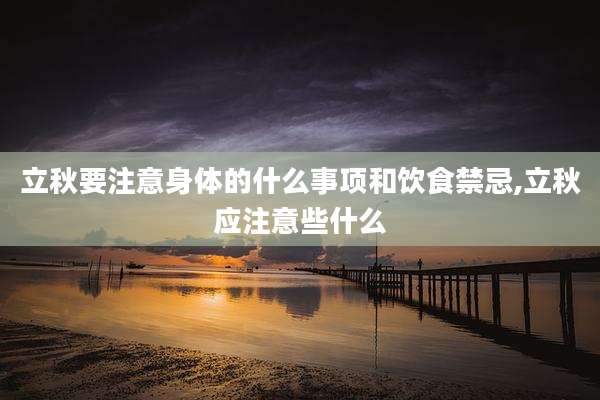 立秋要注意身体的什么事项和饮食禁忌,立秋应注意些什么