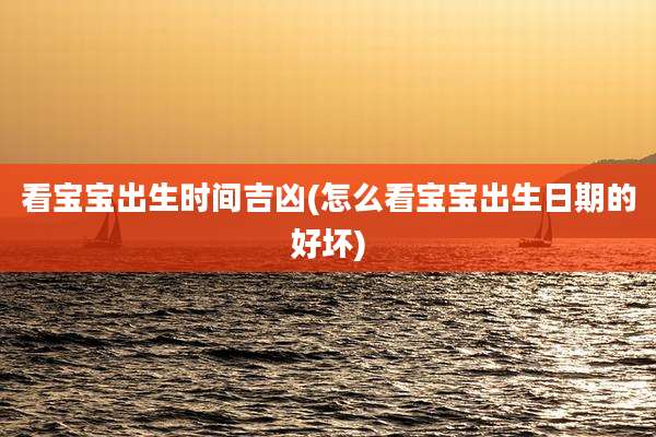 看宝宝出生时间吉凶(怎么看宝宝出生日期的好坏)