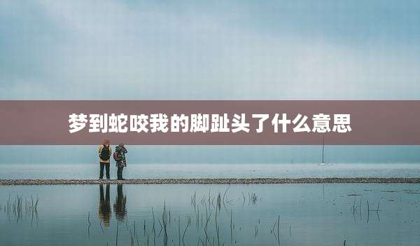 梦到蛇咬我的脚趾头了什么意思