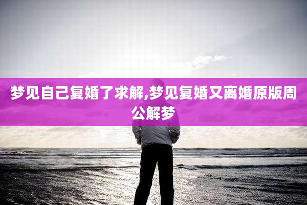 梦见自己复婚了求解,梦见复婚又离婚原版周公解梦