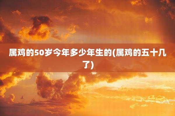 属鸡的50岁今年多少年生的(属鸡的五十几了)