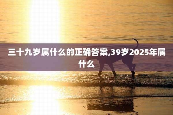 三十九岁属什么的正确答案,39岁2025年属什么