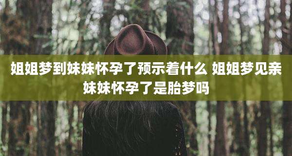 姐姐梦到妹妹怀孕了预示着什么 姐姐梦见亲妹妹怀孕了是胎梦吗