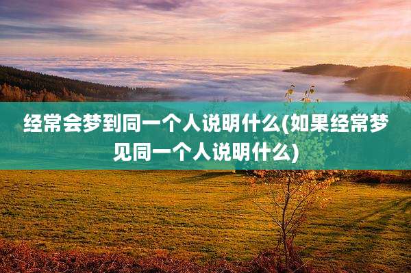 经常会梦到同一个人说明什么(如果经常梦见同一个人说明什么)