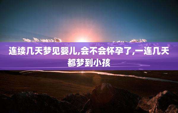 连续几天梦见婴儿,会不会怀孕了,一连几天都梦到小孩